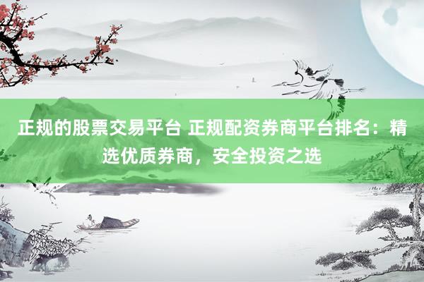 正规的股票交易平台 正规配资券商平台排名：精选优质券商，安全投资之选