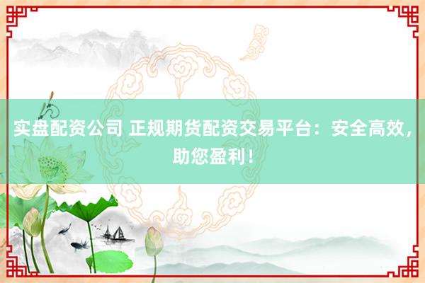 实盘配资公司 正规期货配资交易平台：安全高效，助您盈利！