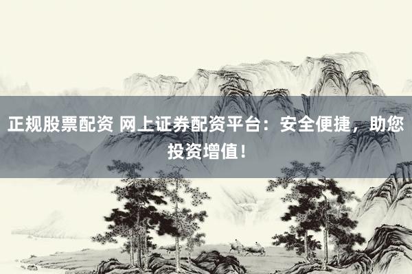 正规股票配资 网上证券配资平台：安全便捷，助您投资增值！