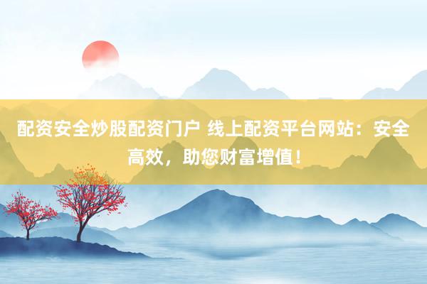 配资安全炒股配资门户 线上配资平台网站：安全高效，助您财富增值！