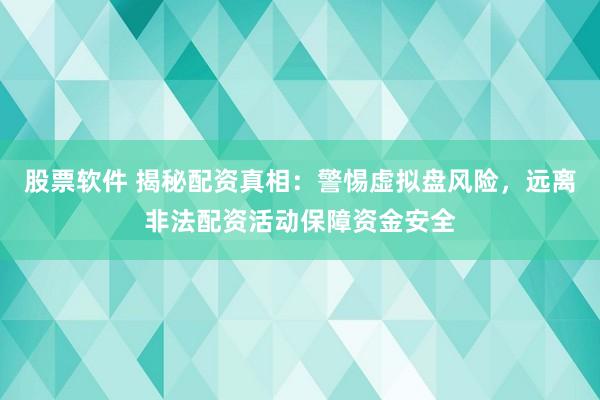 股票软件 揭秘配资真相：警惕虚拟盘风险，远离非法配资活动保障资金安全