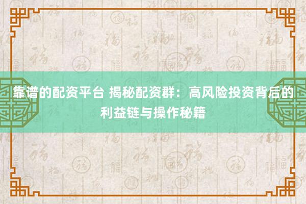 靠谱的配资平台 揭秘配资群：高风险投资背后的利益链与操作秘籍