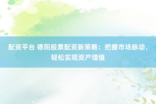 配资平台 德阳股票配资新策略：把握市场脉动，轻松实现资产增值