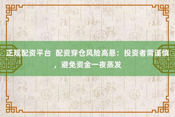 正规配资平台  配资穿仓风险高悬：投资者需谨慎，避免资金一夜蒸发