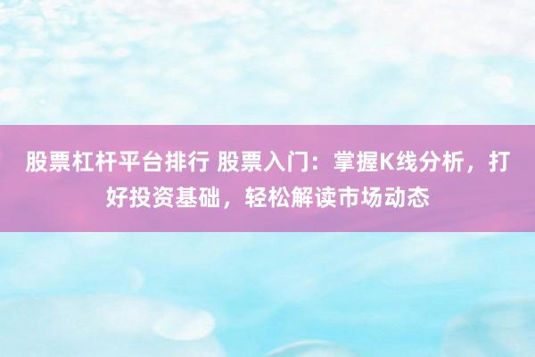 股票杠杆平台排行 股票入门：掌握K线分析，打好投资基础，轻松解读市场动态
