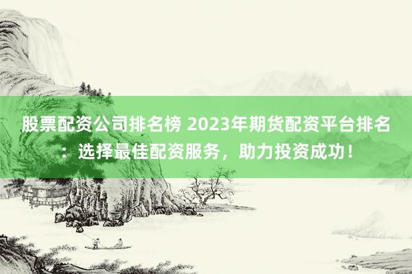 股票配资公司排名榜 2023年期货配资平台排名：选择最佳配资服务，助力投资成功！