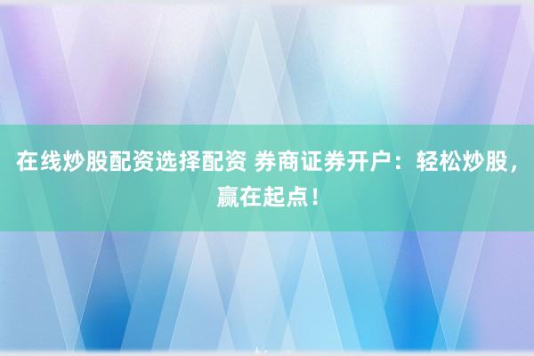 在线炒股配资选择配资 券商证券开户：轻松炒股，赢在起点！