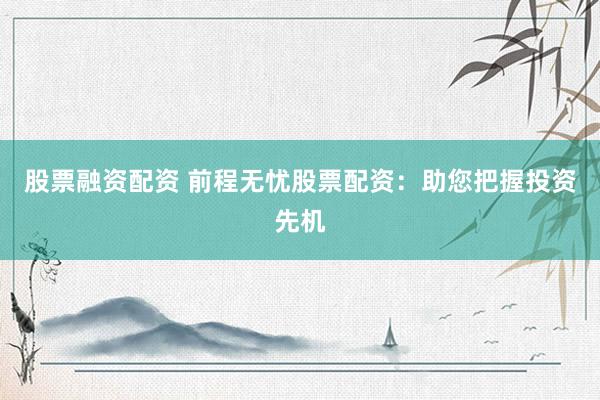 股票融资配资 前程无忧股票配资：助您把握投资先机