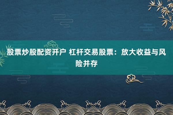股票炒股配资开户 杠杆交易股票：放大收益与风险并存