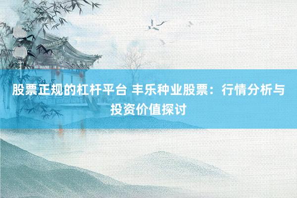 股票正规的杠杆平台 丰乐种业股票：行情分析与投资价值探讨