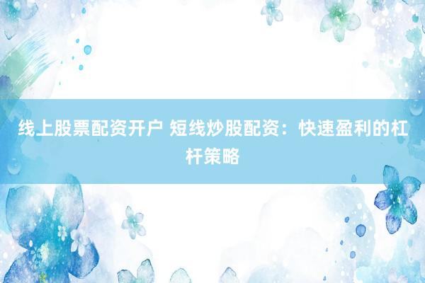 线上股票配资开户 短线炒股配资：快速盈利的杠杆策略