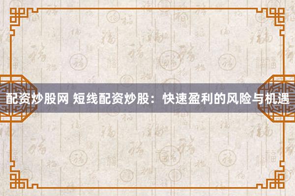配资炒股网 短线配资炒股：快速盈利的风险与机遇