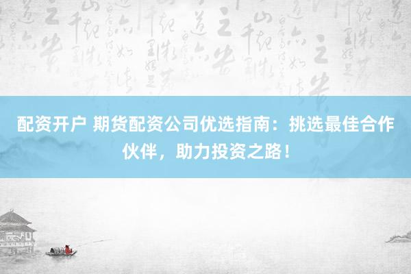 配资开户 期货配资公司优选指南：挑选最佳合作伙伴，助力投资之路！