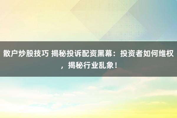 散户炒股技巧 揭秘投诉配资黑幕：投资者如何维权，揭秘行业乱象！