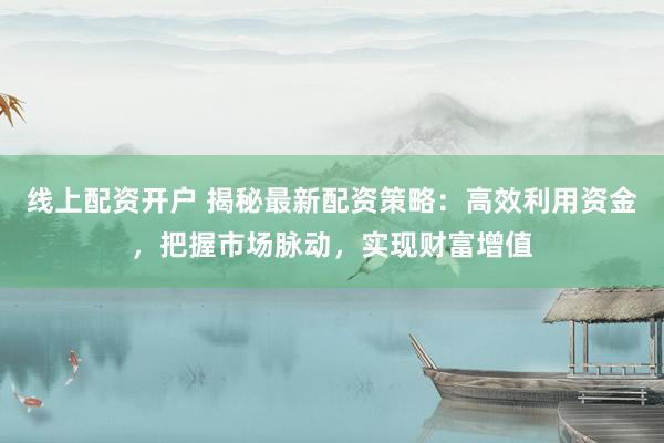 线上配资开户 揭秘最新配资策略：高效利用资金，把握市场脉动，实现财富增值