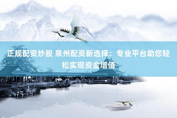 正规配资炒股 泉州配资新选择：专业平台助您轻松实现资金增值
