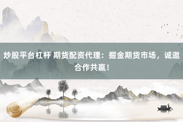 炒股平台杠杆 期货配资代理：掘金期货市场，诚邀合作共赢！