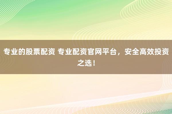 专业的股票配资 专业配资官网平台，安全高效投资之选！
