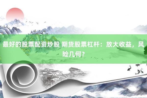 最好的股票配资炒股 期货股票杠杆：放大收益，风险几何？