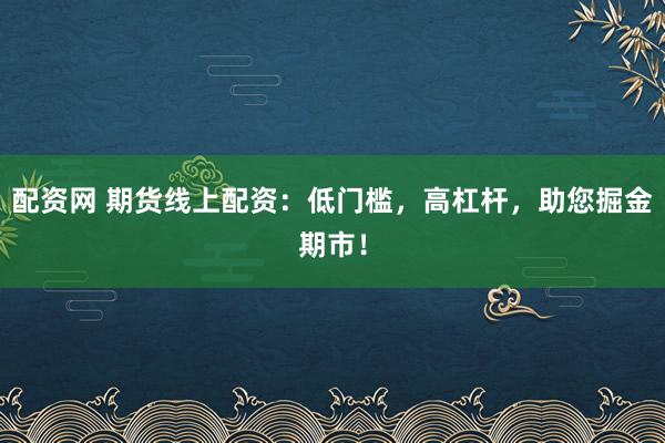 配资网 期货线上配资：低门槛，高杠杆，助您掘金期市！