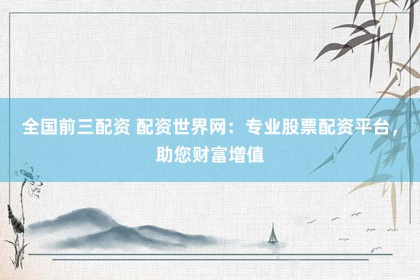 全国前三配资 配资世界网：专业股票配资平台，助您财富增值