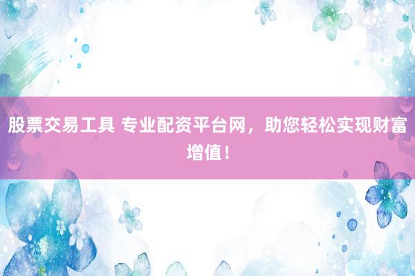 股票交易工具 专业配资平台网，助您轻松实现财富增值！