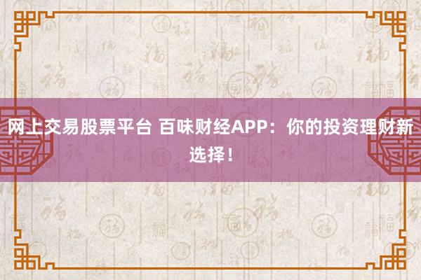 网上交易股票平台 百味财经APP：你的投资理财新选择！