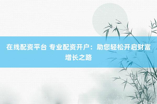 在线配资平台 专业配资开户：助您轻松开启财富增长之路