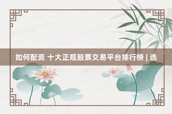 如何配资 十大正规股票交易平台排行榜 | 选