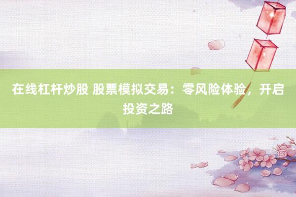 在线杠杆炒股 股票模拟交易：零风险体验，开启投资之路
