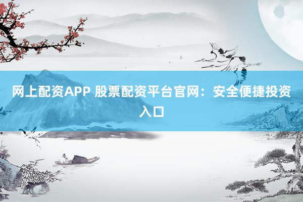 网上配资APP 股票配资平台官网：安全便捷投资入口