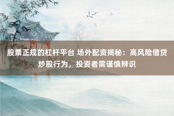 股票正规的杠杆平台 场外配资揭秘：高风险借贷炒股行为，投资者需谨慎辨识