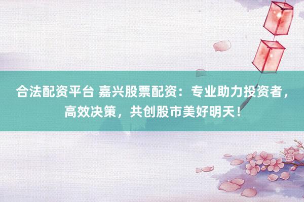 合法配资平台 嘉兴股票配资：专业助力投资者，高效决策，共创股市美好明天！