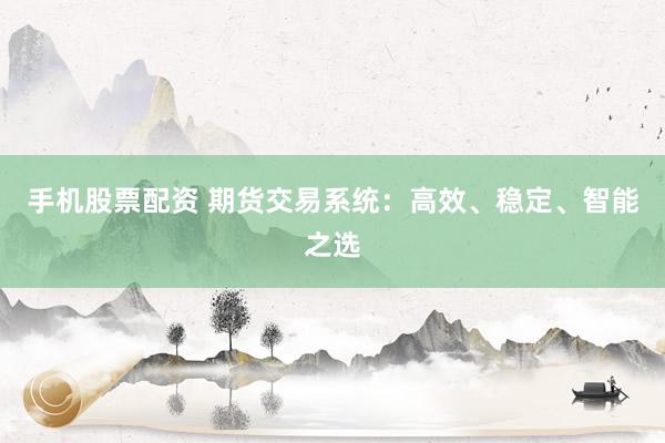 手机股票配资 期货交易系统：高效、稳定、智能之选