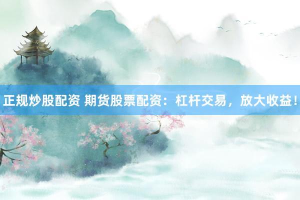 正规炒股配资 期货股票配资：杠杆交易，放大收益！