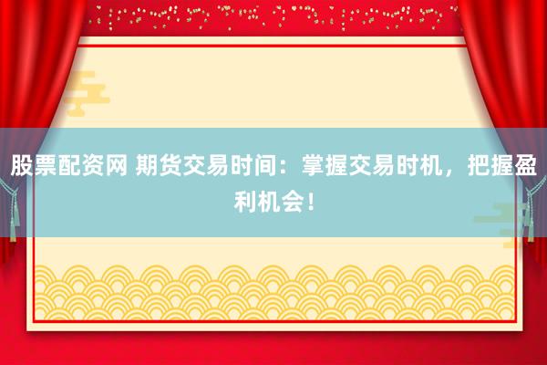 股票配资网 期货交易时间：掌握交易时机，把握盈利机会！