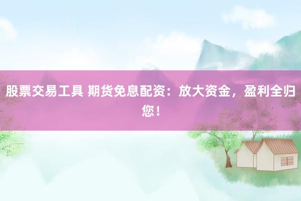 股票交易工具 期货免息配资：放大资金，盈利全归您！