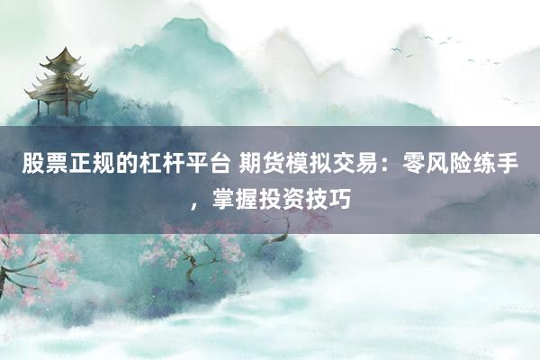 股票正规的杠杆平台 期货模拟交易：零风险练手，掌握投资技巧