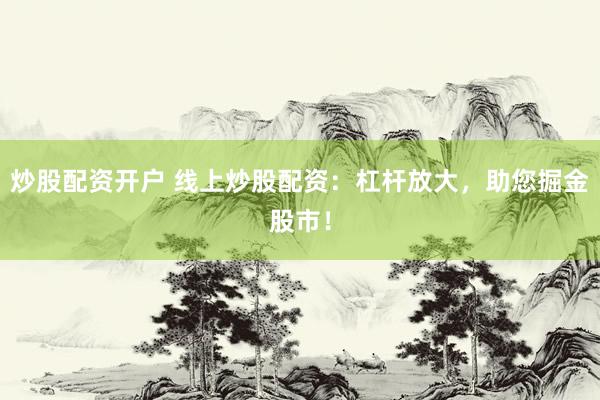 炒股配资开户 线上炒股配资：杠杆放大，助您掘金股市！