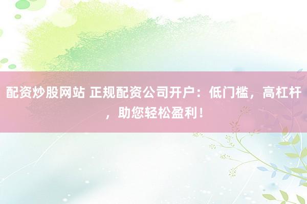 配资炒股网站 正规配资公司开户：低门槛，高杠杆，助您轻松盈利！