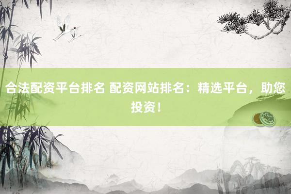 合法配资平台排名 配资网站排名：精选平台，助您投资！