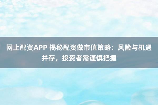 网上配资APP 揭秘配资做市值策略：风险与机遇并存，投资者需谨慎把握