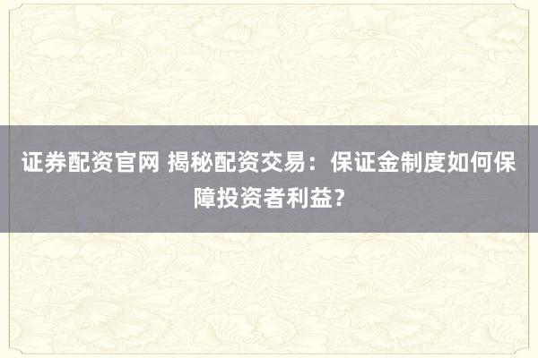 证券配资官网 揭秘配资交易：保证金制度如何保障投资者利益？