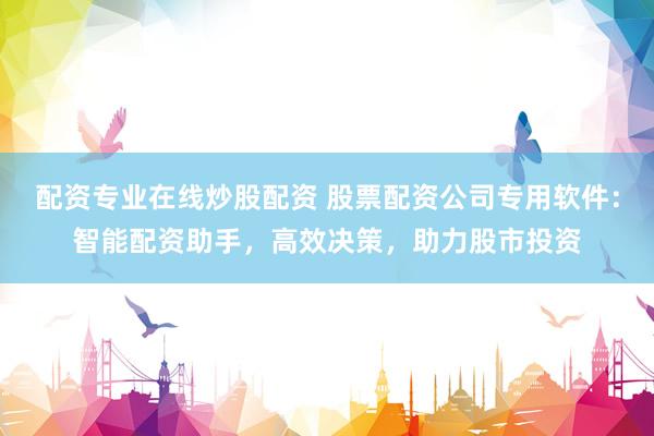 配资专业在线炒股配资 股票配资公司专用软件：智能配资助手，高效决策，助力股市投资