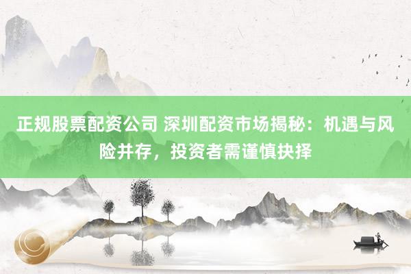 正规股票配资公司 深圳配资市场揭秘：机遇与风险并存，投资者需谨慎抉择