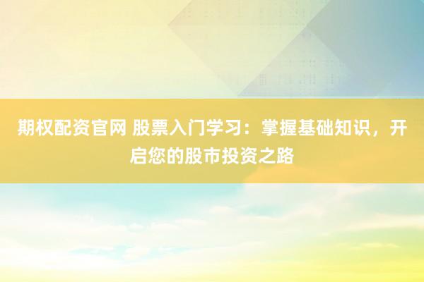 期权配资官网 股票入门学习：掌握基础知识，开启您的股市投资之路