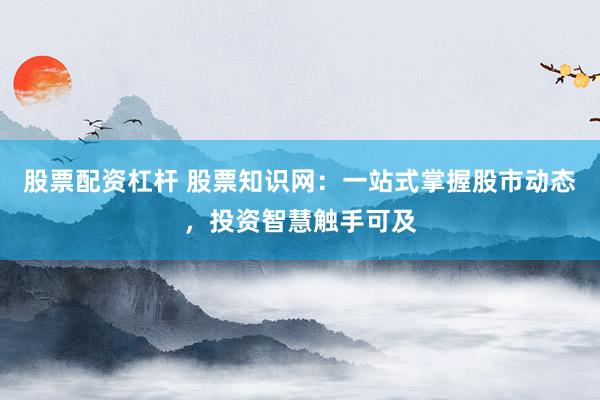 股票配资杠杆 股票知识网：一站式掌握股市动态，投资智慧触手可及