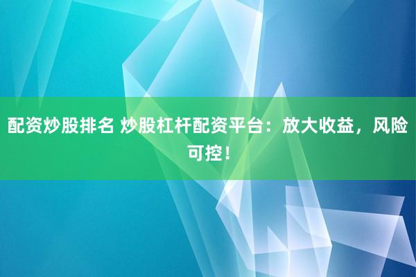配资炒股排名 炒股杠杆配资平台：放大收益，风险可控！
