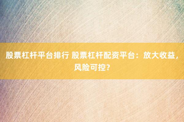 股票杠杆平台排行 股票杠杆配资平台：放大收益，风险可控？