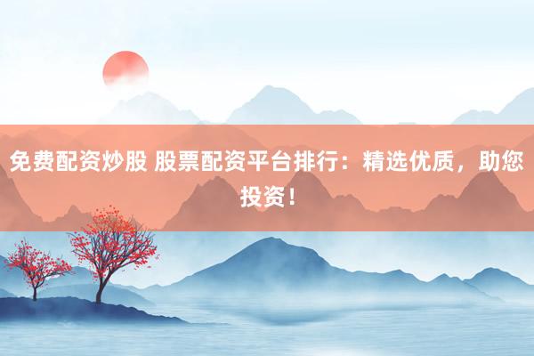 免费配资炒股 股票配资平台排行：精选优质，助您投资！